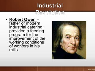• Robert Owen –
father of modern
industrial catering;
provided a feeding
program for the
improvement of the
working conditions
of workers in his
mills.
 