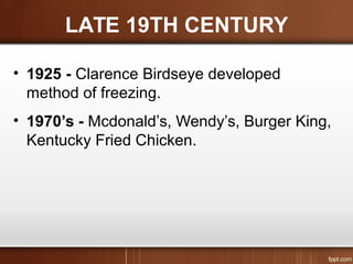 LATE 19TH CENTURY
• 1925 - Clarence Birdseye developed
method of freezing.
• 1970’s - Mcdonald’s, Wendy’s, Burger King,
Kentucky Fried Chicken.
 