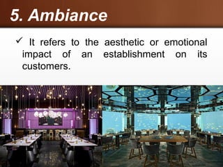 5. Ambiance
 It refers to the aesthetic or emotional
impact of an establishment on its
customers.
 