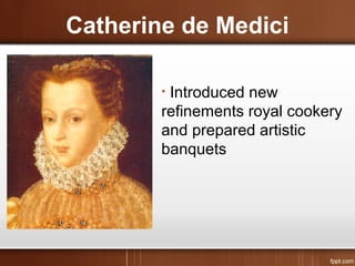 Catherine de Medici
• Introduced new
refinements royal cookery
and prepared artistic
banquets
 