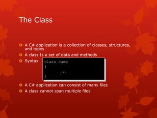 The Class
 A C# application is a collection of classes, structures,
and types
 A class Is a set of data and methods
 Syntax
 A C# application can consist of many files
 A class cannot span multiple files
class name
{
...
}
 
