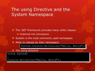 The using Directive and the
System Namespace
 The .NET Framework provides many utility classes
 Organized into namespaces
 System is the most commonly used namespace
 Refer to classes by their namespace
 The using directive
System.Console.WriteLine("Hello, World");
using System;
…
Console.WriteLine("Hello, World");
 