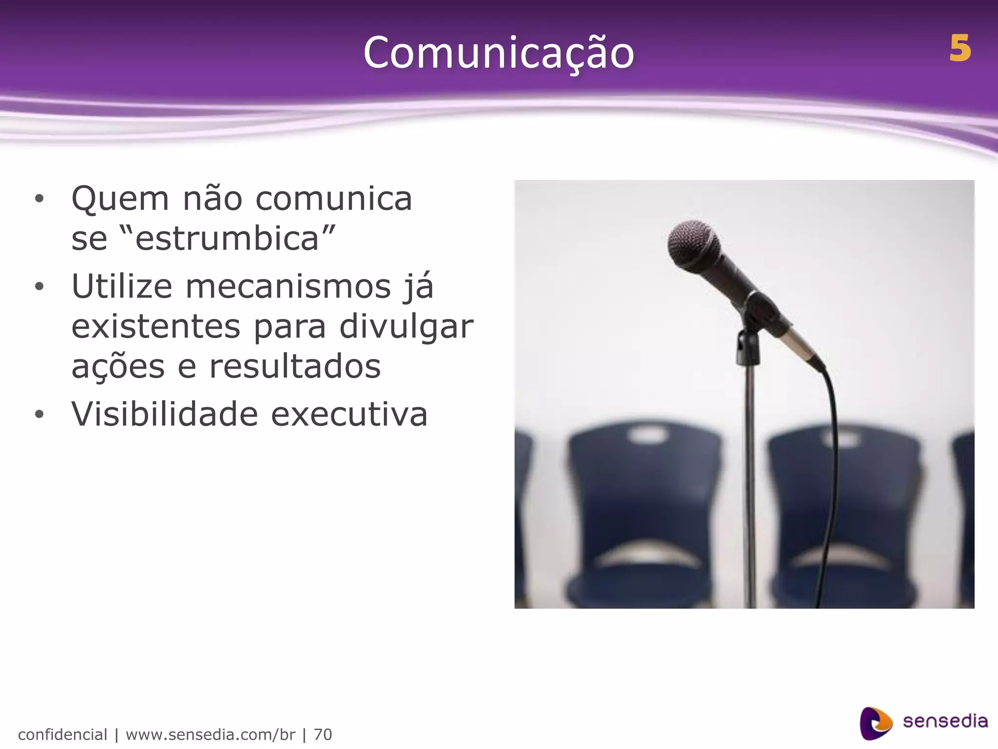 Comunicação   5


 • Quem não comunica
   se “estrumbica”
 • Utilize mecanismos já
   existentes para divulgar
   ações e resultados
 • Visibilidade executiva




confidencial | www.sensedia.com/br | 70
 