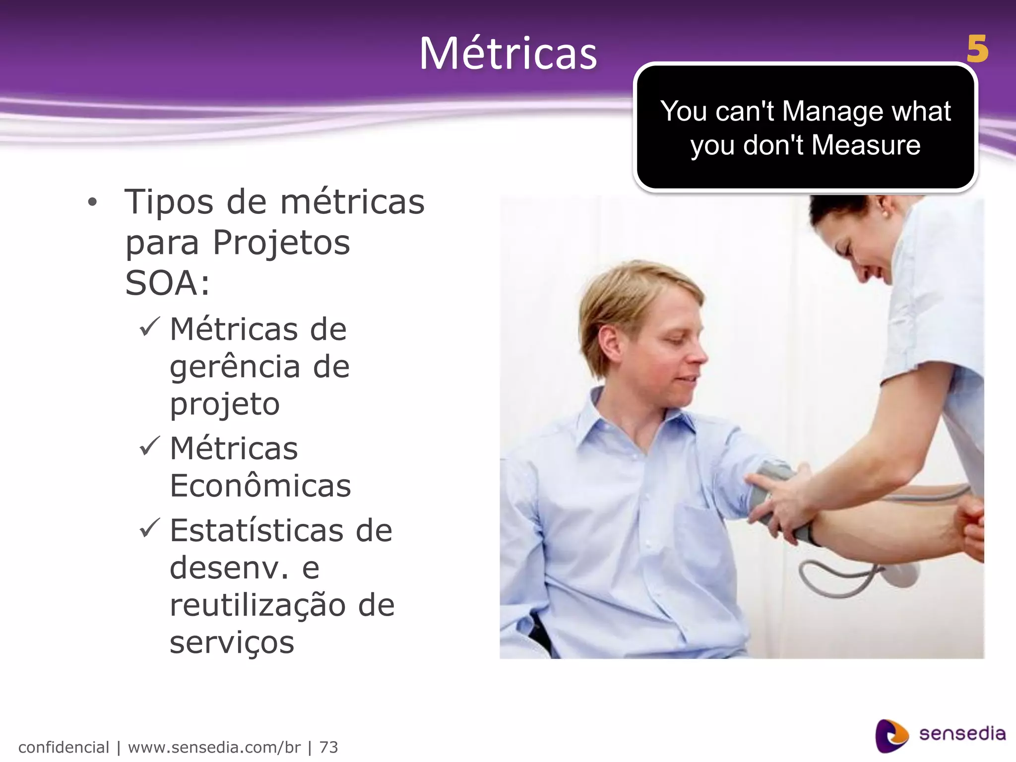 Métricas                           5
                                                     You can't Manage what
                                                       you don't Measure

        • Tipos de métricas
          para Projetos
          SOA:
               Métricas de
                gerência de
                projeto
               Métricas
                Econômicas
               Estatísticas de
                desenv. e
                reutilização de
                serviços


confidencial | www.sensedia.com/br | 73
 