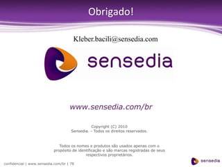 Obrigado!

                                      Kleber.bacili@sensedia.com




                                    www.sensedia.com/br

                                               Copyright (C) 2010
                                     Sensedia. - Todos os direitos reservados.



                              Todos os nomes e produtos são usados apenas com o
                           propósito de identificação e são marcas registradas de seus
                                            respectivos proprietários.

confidencial | www.sensedia.com/br | 78
 