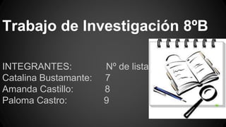 Trabajo de Investigación 8ºB
INTEGRANTES: Nº de lista
Catalina Bustamante: 7
Amanda Castillo: 8
Paloma Castro: 9
 
