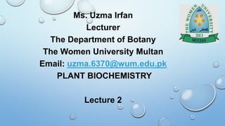 Ms. Uzma Irfan
Lecturer
The Department of Botany
The Women University Multan
Email: uzma.6370@wum.edu.pk
PLANT BIOCHEMISTRY
Lecture 2
 