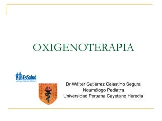 OXIGENOTERAPIA


     Dr Wálter Gutiérrez Celestino Segura
             Neumólogo Pediatra
    Universidad Peruana Cayetano Heredia
 