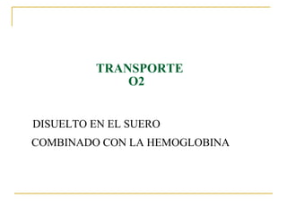 TRANSPORTE
             O2


DISUELTO EN EL SUERO
COMBINADO CON LA HEMOGLOBINA
 