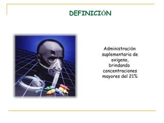 DEFINICIÓN




        Administración
       suplementaria de
           oxígeno,
          brindando
       concentraciones
       mayores del 21%
 