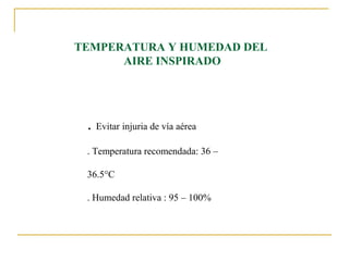 TEMPERATURA Y HUMEDAD DEL
      AIRE INSPIRADO




 . Evitar injuria de vía aérea
 . Temperatura recomendada: 36 –

 36.5°C

 . Humedad relativa : 95 – 100%
 