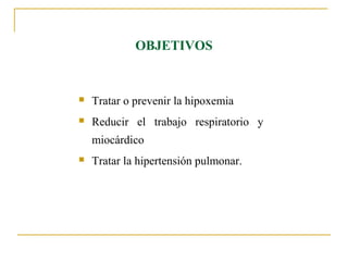 OBJETIVOS


   Tratar o prevenir la hipoxemia
   Reducir el trabajo respiratorio y
    miocárdico
   Tratar la hipertensión pulmonar.
 
