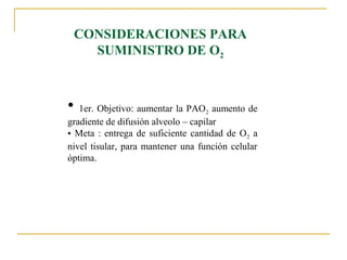 CONSIDERACIONES PARA
      SUMINISTRO DE O2



•  1er. Objetivo: aumentar la PAO2 aumento de
gradiente de difusión alveolo – capilar
• Meta : entrega de suficiente cantidad de O 2 a
nivel tisular, para mantener una función celular
óptima.
 