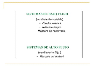 SISTEMAS DE BAJO FLUJO
     (rendimiento variable)
       – Cánulas nasales
       – Máscara simple
    – Máscara de reservorio




SISTEMAS DE ALTO FLUJO
      (rendimiento fijo )
     – Máscara de Venturi
 