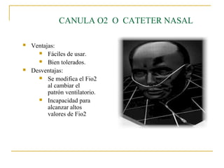 CANULA O2 O CATETER NASAL

   Ventajas:
       Fáciles de usar.

       Bien tolerados.

   Desventajas:
       Se modifica el Fio2
          al cambiar el
          patrón ventilatorio.
       Incapacidad para
          alcanzar altos
          valores de Fio2
 