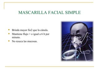 MASCARILLA FACIAL SIMPLE


   Brinda mayor fio2 que la cánula.
   Mantiene flujo > o igual a 6 lt por
    minuto.
   No reseca las mucosas.
 
