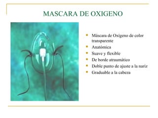 MASCARA DE OXIGENO

            Máscara de Oxígeno de color
             transparente
            Anatómica
            Suave y flexible
            De borde atraumático
            Doble punto de ajuste a la nariz
            Graduable a la cabeza
 