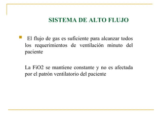 SISTEMA DE ALTO FLUJO

    El flujo de gas es suficiente para alcanzar todos
    los requerimientos de ventilación minuto del
    paciente

    La FiO2 se mantiene constante y no es afectada
    por el patrón ventilatorio del paciente
 