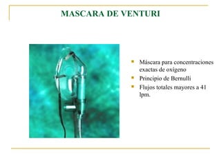 MASCARA DE VENTURI




               Máscara para concentraciones
                exactas de oxígeno
               Principio de Bernulli
               Flujos totales mayores a 41
                lpm.
 