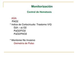 Monitorización
                Control de Hematosis

* AGA
   PAO2
* Indice de Cortocircuito: Trastorno V/Q
    D(A – a) O2
    PaO2/FiO2
    PaO2/PAO2

* Monitoreo No Invasivo
   Oximetría de Pulso
 