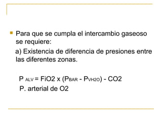    Para que se cumpla el intercambio gaseoso
    se requiere:
    a) Existencia de diferencia de presiones entre
    las diferentes zonas.

     P ALV = FiO2 x (PBAR - PVH2O) - CO2
     P. arterial de O2
 
