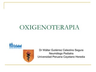 OXIGENOTERAPIA Dr Wálter Gutiérrez Celestino Segura Neumólogo Pediatra Universidad Peruana Cayetano Heredia 