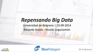 Universidad de Belgrano | 23-09-2014
Eduardo Azzola - Nicolás Leguizamón
Repensando Big Data
 