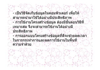 - เปนวิธีจัดเก็บขอมูลในคอมพิวเตอร เพื่อให
สามารถนํามาใชไดอยางมีประสิทธิภาพ
- การใชงานโครงสรางขอมูล ตองมีขนตอนวิธีที่
                                    ั้
เหมาะสม จึงจะสามารถใชงานไดอยางมี
ประสิทธิภาพ
- การออกแบบโครงสรางขอมูลที่ดีจะชวยลดเวลา
ในการกระทําการและลดการใชงานในพื้นที่
ความจําดวย
 