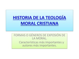 HISTORIA DE LA TEOLOGÍA
MORAL CRISTIANA
FORMAS O GÉNEROS DE EXPOSIÓN DE
LA MORAL.
Características más importantes y
autores más importantes.
 