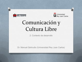 Comunicación y
     Cultura Libre
            2. Contexto de desarrollo




Dr. Manuel Gértrudix (Universidad Rey Juan Carlos)
 