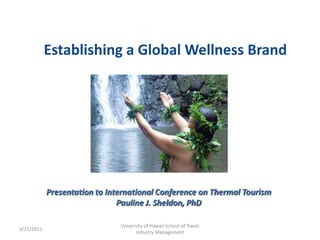Establishing a Global Wellness Brand




            Presentation to International Conference on Thermal Tourism
                               Pauline J. Sheldon, PhD

                               University of Hawaii School of Travel
3/21/2011
                                     Industry Management
 