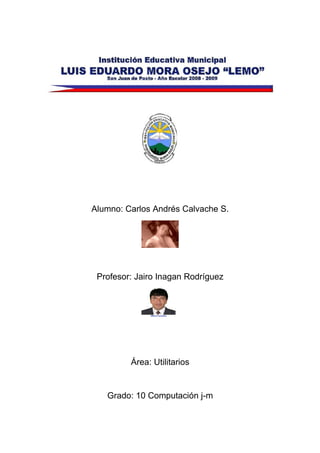Alumno: Carlos Andrés Calvache S.




 Profesor: Jairo Inagan Rodríguez




         Área: Utilitarios


   Grado: 10 Computación j-m
 