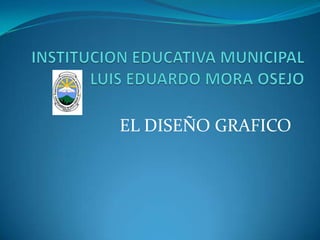 INSTITUCION EDUCATIVA MUNICIPAL LUIS EDUARDO MORA OSEJO EL DISEÑO GRAFICO 