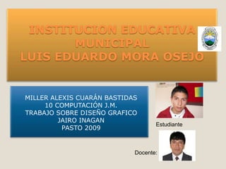 INSTITUCION EDUCATIVA MUNICIPALLUIS EDUARDO MORA OSEJO MILLER ALEXIS CUARÁN BASTIDAS 10 COMPUTACIÓN J.M. TRABAJO SOBRE DISEÑO GRAFICO JAIRO INAGAN PASTO 2009 Estudiante Docente: 