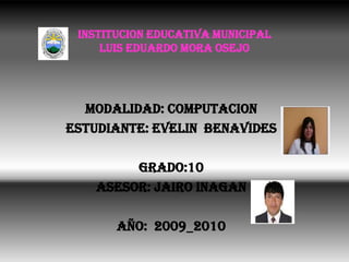 INSTITUCION EDUCATIVA MUNICIPALLUIS EDUARDO MORA OSEJO MODALIDAD: COMPUTACION ESTUDIANTE: EVELIN  BENAVIDES GRADO:10 ASESOR: JAIRO INAGAN AÑO:  2009_2010 