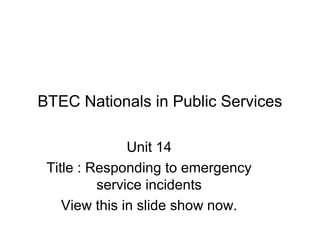 BTEC Nationals in Public Services
Unit 14
Title : Responding to emergency
service incidents
View this in slide show now.
 