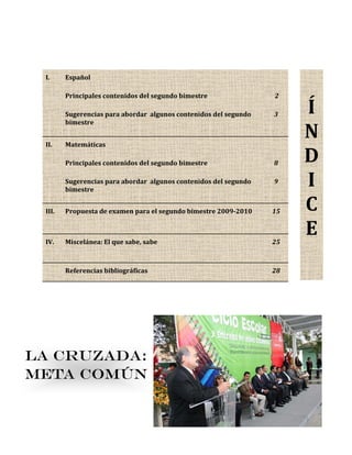 I. Español
Principales contenidos del segundo bimestre
Sugerencias para abordar algunos contenidos del segundo
bimestre
2
3
II. Matemáticas
Principales contenidos del segundo bimestre
Sugerencias para abordar algunos contenidos del segundo
bimestre
8
9
III. Propuesta de examen para el segundo bimestre 2009-2010 15
IV. Miscelánea: El que sabe, sabe 25
Referencias bibliográficas 28
Í
N
D
I
C
E
LA CRUZADA:
META COMÚN
 