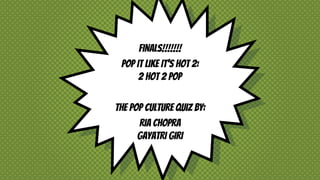 FINALS!!!!!!!
POP IT LIKE IT’S HOT 2:
2 HOT 2 POP
THE POP CULTURE QUIZ BY:
RIA CHOPRA
GAYATRI GIRI
 