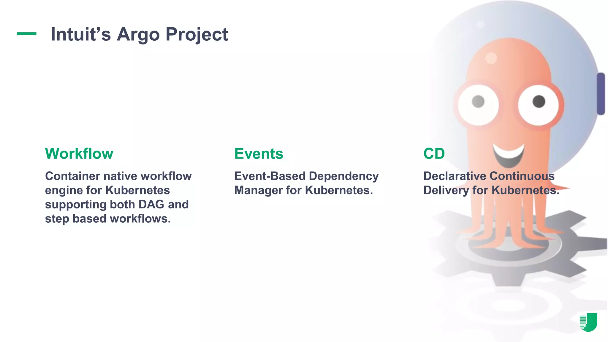 Intuit’s Argo Project
Container native workflow
engine for Kubernetes
supporting both DAG and
step based workflows.
Workflow
Event-Based Dependency
Manager for Kubernetes.
Events CD
Declarative Continuous
Delivery for Kubernetes.
