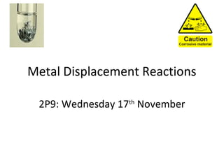Metal Displacement Reactions
2P9: Wednesday 17th
November
 