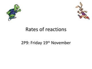 Rates of reactions
2P9: Friday 19th
November
 