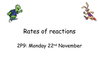 Rates of reactions
2P9: Monday 22nd
November
 