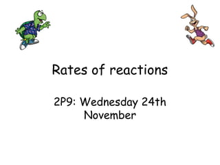 Rates of reactions
2P9: Wednesday 24th
November
 