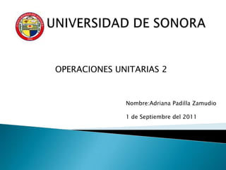 UNIVERSIDAD DE SONORA OPERACIONES UNITARIAS 2 Nombre:Adriana Padilla Zamudio 1 de Septiembre del 2011 