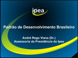 Padrão de Desenvolvimento Brasileiro

          André Rego Viana (Dr.)
     Assessoria da Presidência do Ipea
 