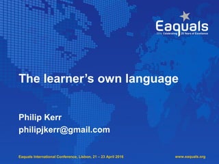Eaquals International Conference, Lisbon, 21 – 23 April 2016
The learner’s own language
Philip Kerr
philipjkerr@gmail.com
www.eaquals.org
 