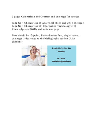 2 pages Comparison and Contrast and one page for sources
Page No 4 Chosen One of Analytical Skills and write one page
Page No 4 Chosen One of Information Technology (IT)
Knowledge and Skills and write one page
Text should be 12-point, Times-Roman font, single-spaced.
one page is dedicated to the bibliography section (APA
citations).
 