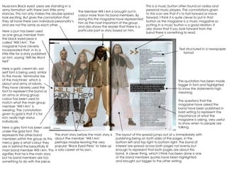 Musicians Black eyed  peas are standing in a army formation with there own little army stances. This not only makes the double spread look exciting. But gives the connotation that they all have there own individual personality’s and are not the same as each other. The Member Will I Am is brought out in colour more than his band members. By doing this the magazine have represented him as the most important of the group and also shows the reader that there is a particular part or story based on him. Here a pun has been used as one group member from the black eyed peas is called ‘Will I Am’. The magazine have cleverly incorporated that  in to a little title for a story published on him, saying ‘Will He Wont He?’  Here a gold, cream-ish, san serif font is being used, similar to the movie ‘terminator rise of the machines‘ which is about and army of robots. They have cleverly used the font to represent the band as an army or strong group. colour has been used to match what the main group member ‘Will I Am’ is wearing. The connotation given to gold is that it is for rich, really high status individuals.  Here a grey font has been used under the gold font. This represents the other band members within the group as this mercy grey is what colour they are in behind the beautifully lit main band member Will I Am. This signifies that he is the main story but his band members are too something to do with the piece. The short story before the main story is about The member ‘Will I Am’ perhaps maybe leaving the very popular ‘Black Eyed Peas’ to take up a solo career of his own. The layout of this spread jumps out at u immediately with publishing being on both sides of the pages, in the bottom left and top right to bottom right. The band of interest are spread across both pages not evenly but enough to represent that both pages are about this band. A clever thing, which I think has been done is one of the band members quotes have been highlighted and brought out bigger to the other writing.  The questions that the magazine have asked the band have been published in bold writing to represent the importance of what the magazine is asking, very useful to show when to people are talking. The quotation has been made bigger in font and highlighted to show the statements high meaning. This is a music button often found on radios and personal music players. The connotations given  to this icon are that it’s to fast forward or move forward. I think it is quite clever to put in that button as the magazine is a music magazine so putting in a music button is a good relation. It also shows that if you look forward from the band there is something to read. Text structured in a newspaper  format 