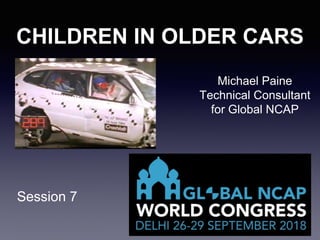Session 7
1
CHILDREN IN OLDER CARS
Michael Paine
Technical Consultant
for Global NCAP
 