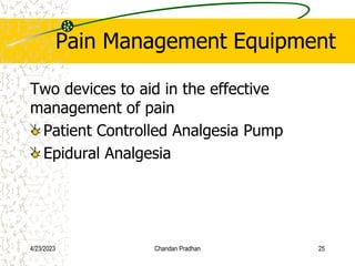 Pain Management Equipment
Two devices to aid in the effective
management of pain
Patient Controlled Analgesia Pump
Epidural Analgesia
4/23/2023 Chandan Pradhan 25
 